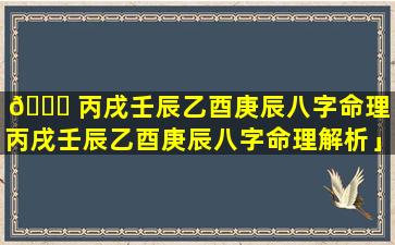 🐈 丙戌壬辰乙酉庚辰八字命理「丙戌壬辰乙酉庚辰八字命理解析」